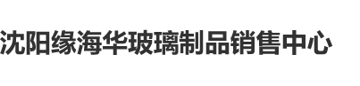 看日逼的视频沈阳缘海华玻璃制品销售中心